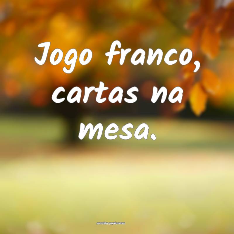 Jogo franco, cartas na mesa.
 ...