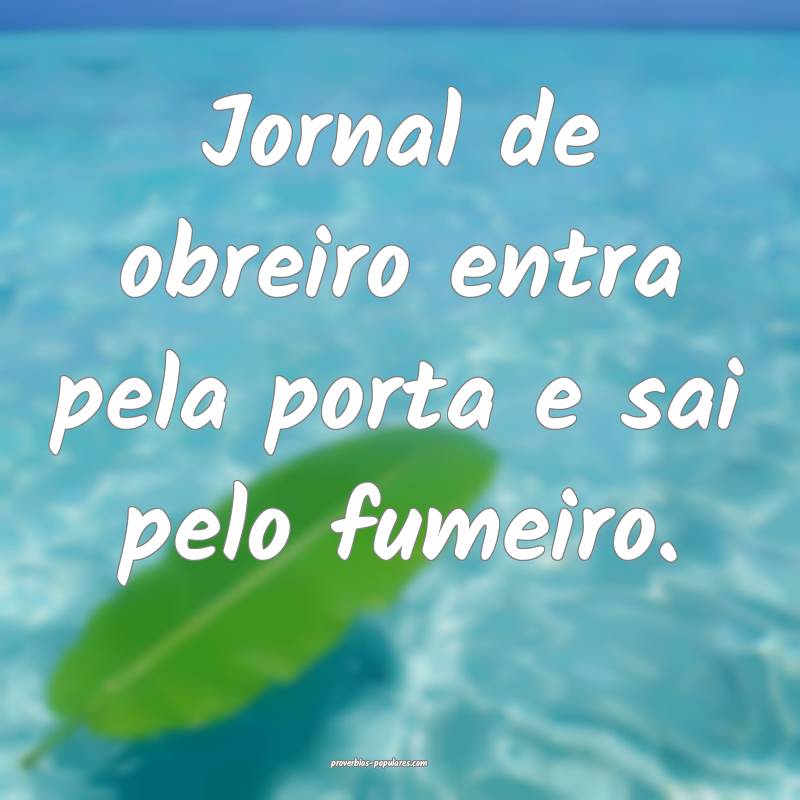 Jornal de obreiro entra pela porta e sai pelo fumeiro.
...
