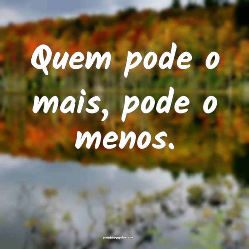 Quem pode o mais, pode o menos. 
...