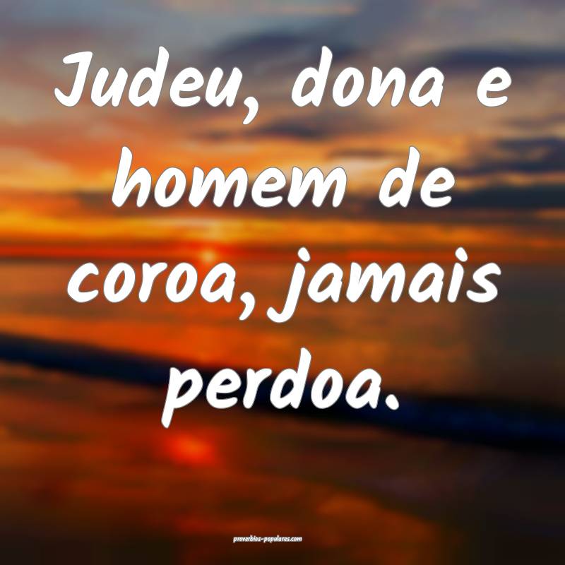 Judeu, dona e homem de coroa, jamais perdoa.
...