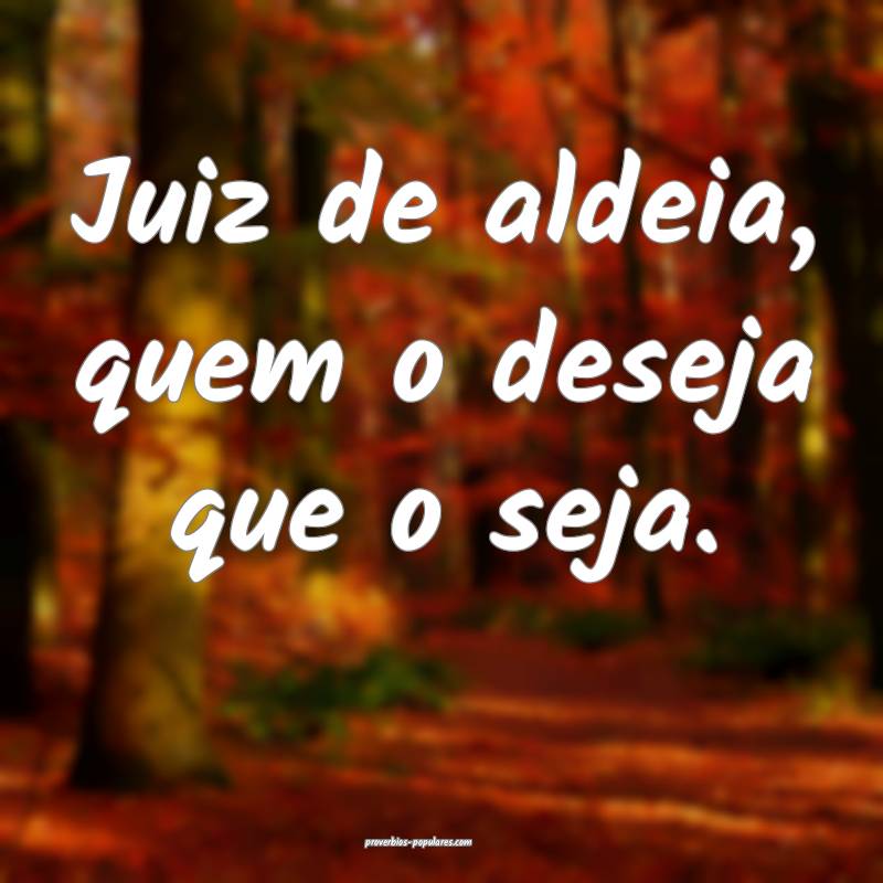 Juiz de aldeia, quem o deseja que o seja.
...