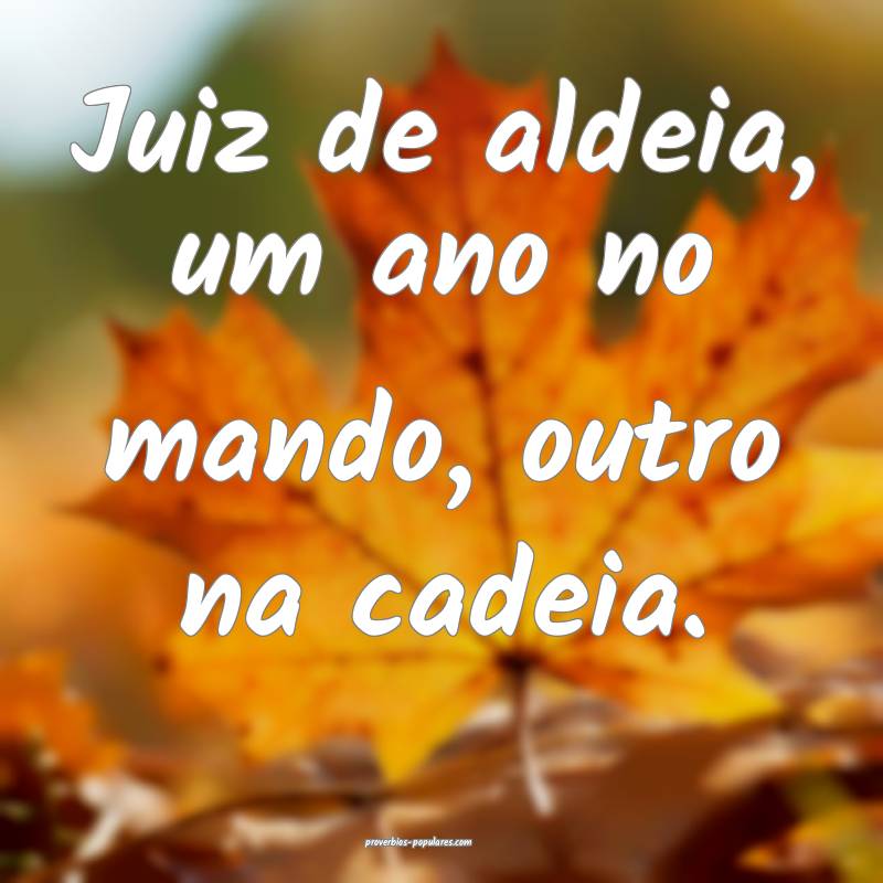 Juiz de aldeia, um ano no mando, outro na cadeia.
...