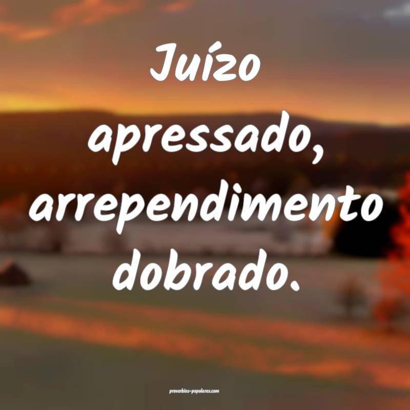 Juízo apressado, arrependimento dobrado.
...