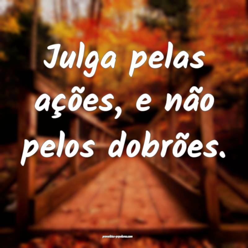Julga pelas ações, e não pelos dobrões.
...