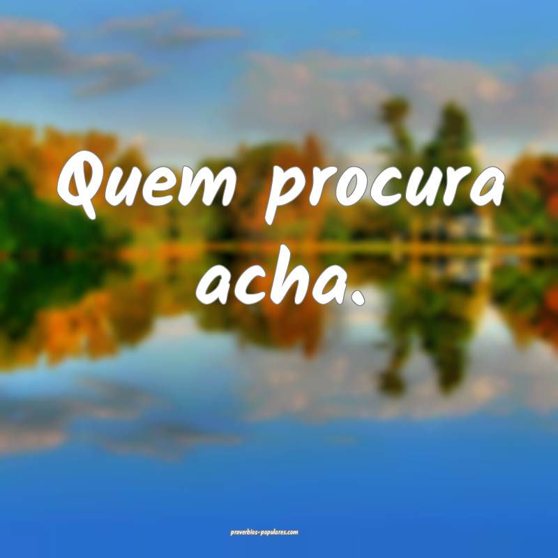 Quem procura acha. 
...
