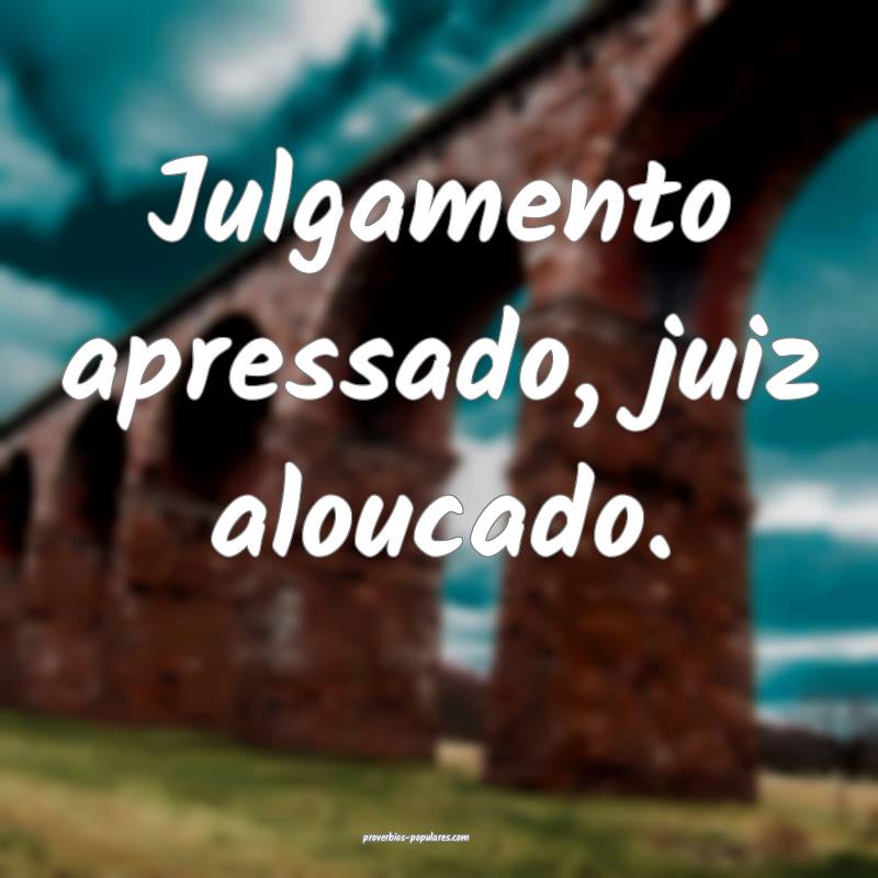 Julgamento apressado, juiz aloucado.
...
