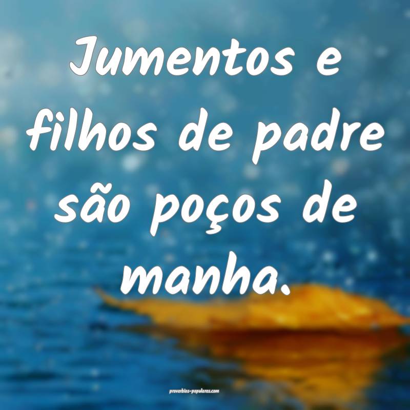 Jumentos e filhos de padre são poços de manha.
 ...