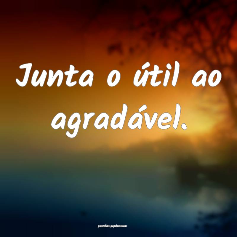 Junta o útil ao agradável.
...