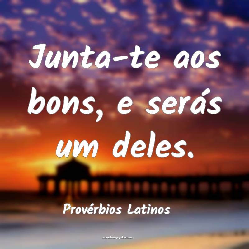 Provérbios Latinos - Junta-te aos bons, e serás  ...