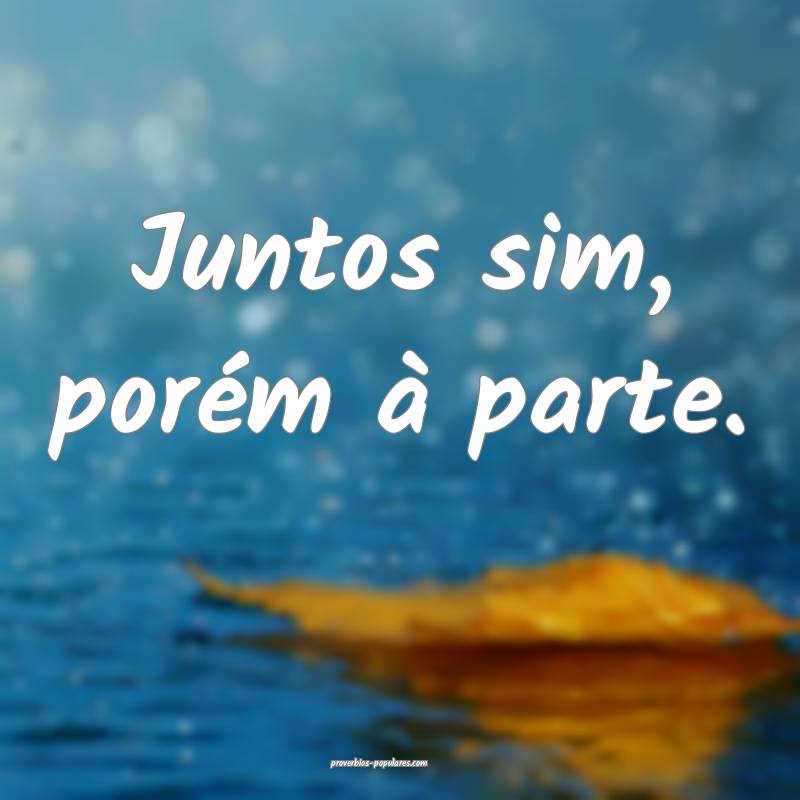 Juntos sim, porém à parte.
...