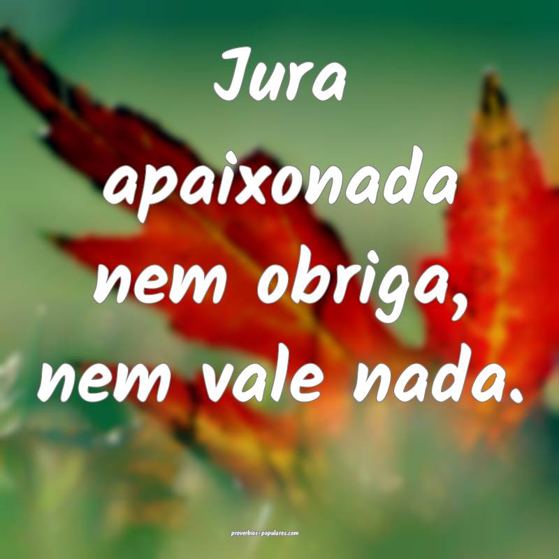 Jura apaixonada nem obriga, nem vale nada.
 ...