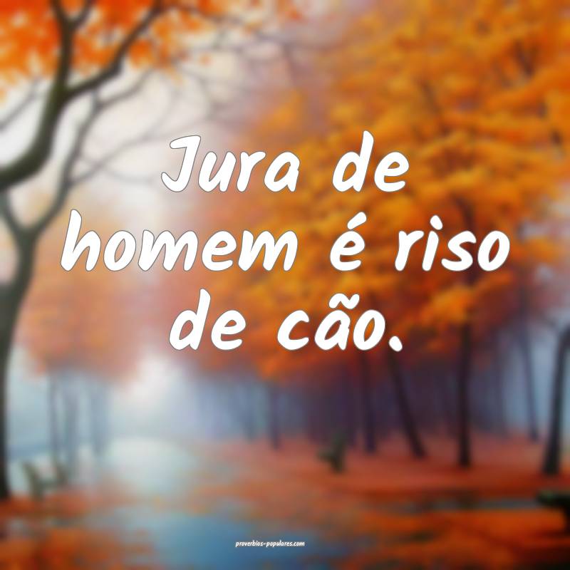 Jura de homem é riso de cão.
 ...