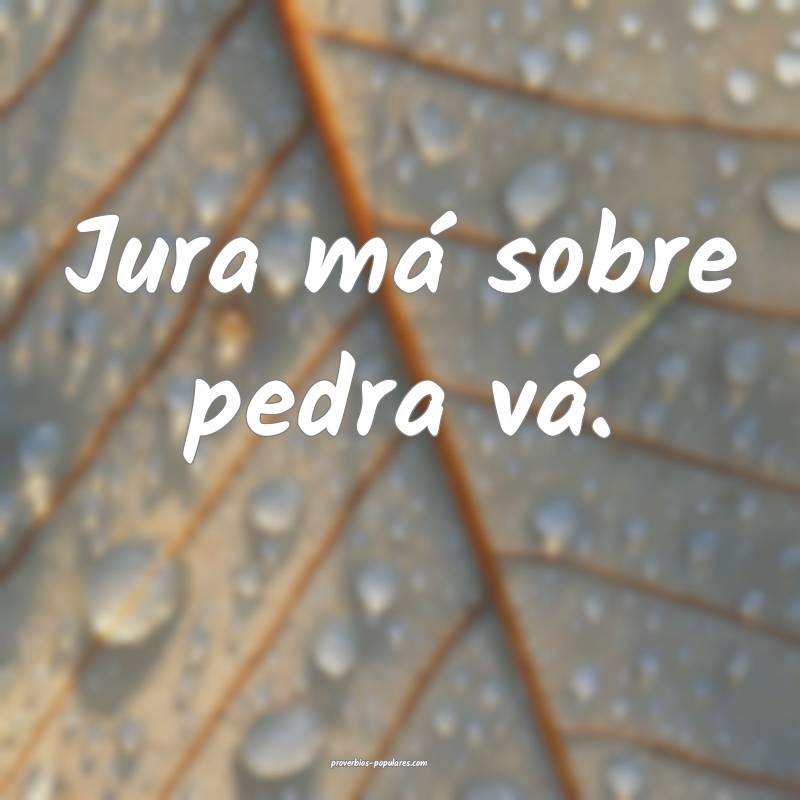 Jura má sobre pedra vá.
...