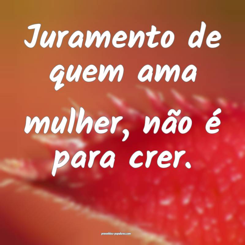 Juramento de quem ama mulher, não é para crer.
...