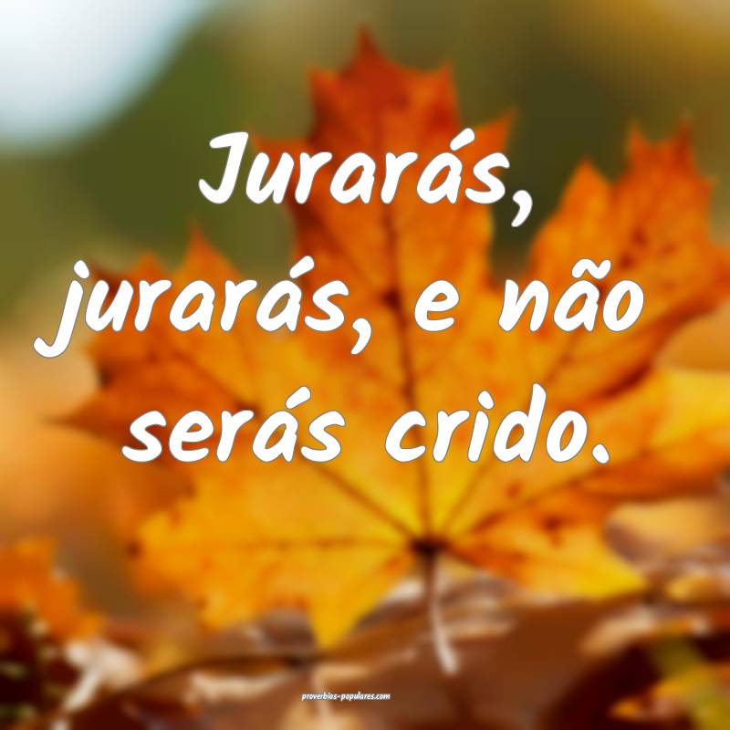 Jurarás, jurarás, e não serás crido.
...