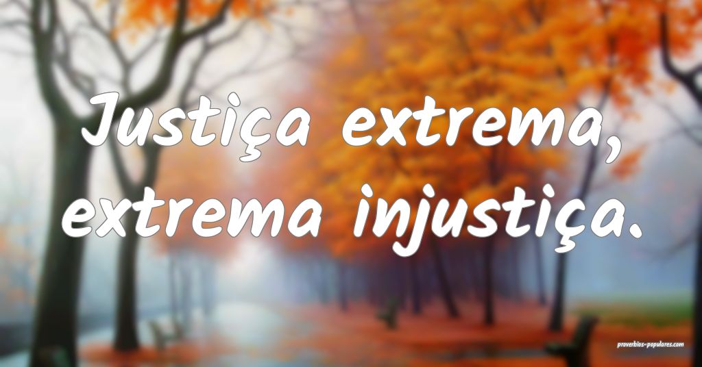 Justiça extrema, extrema injustiça.
...