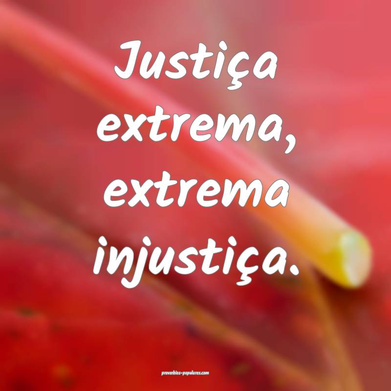 Justiça extrema, extrema injustiça.
...