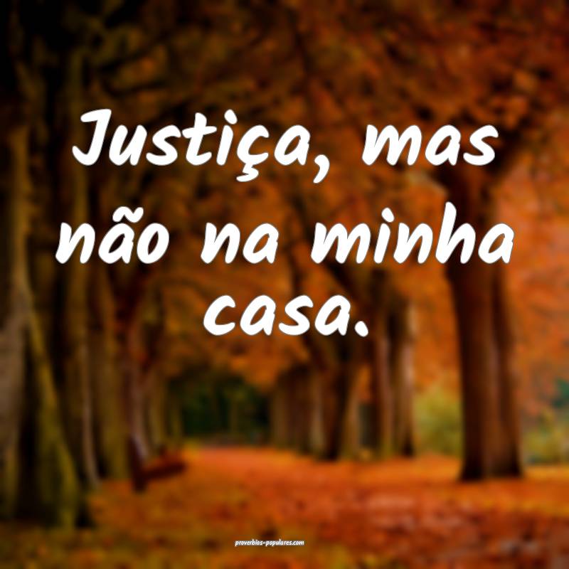 Justiça, mas não na minha casa.
...