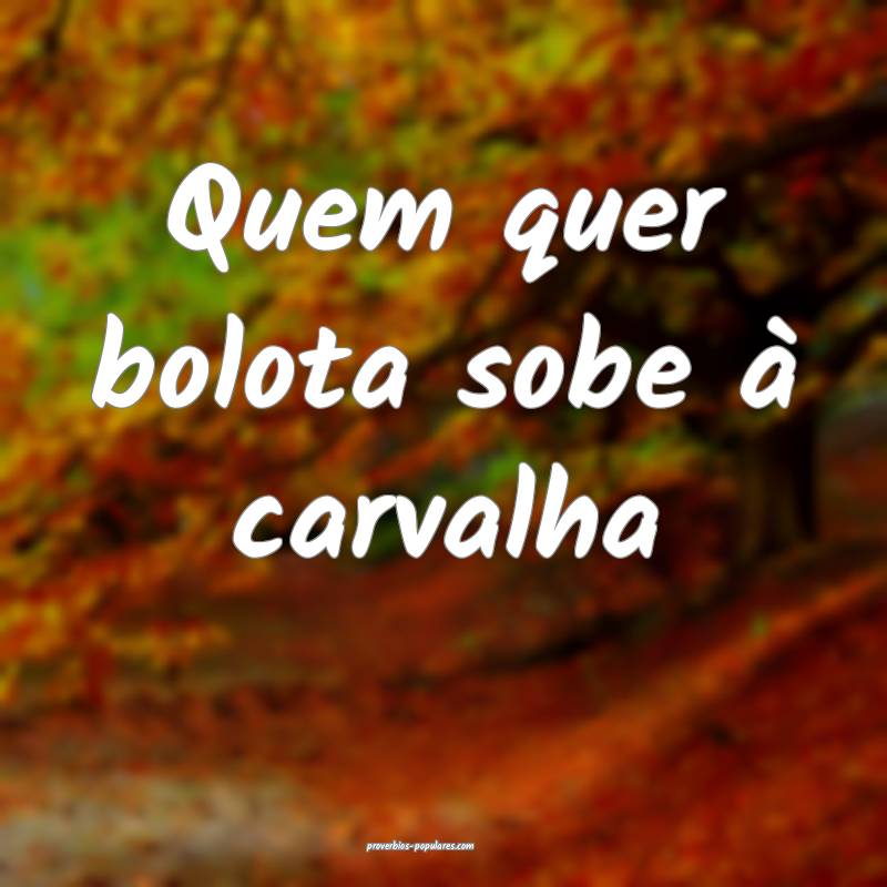 Quem quer bolota sobe à carvalha 
...