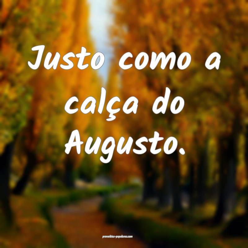 Justo como a calça do Augusto.
...