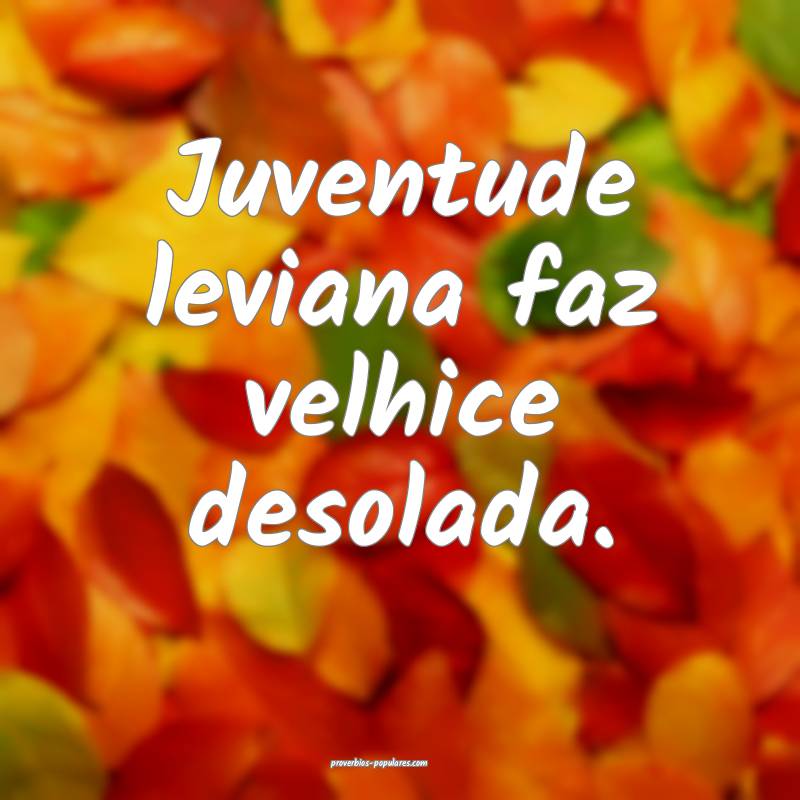 Juventude leviana faz velhice desolada.
...