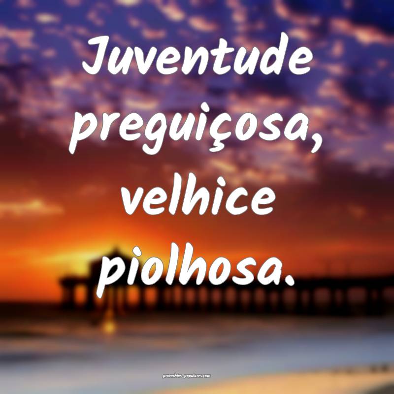 Juventude preguiçosa, velhice piolhosa.
...