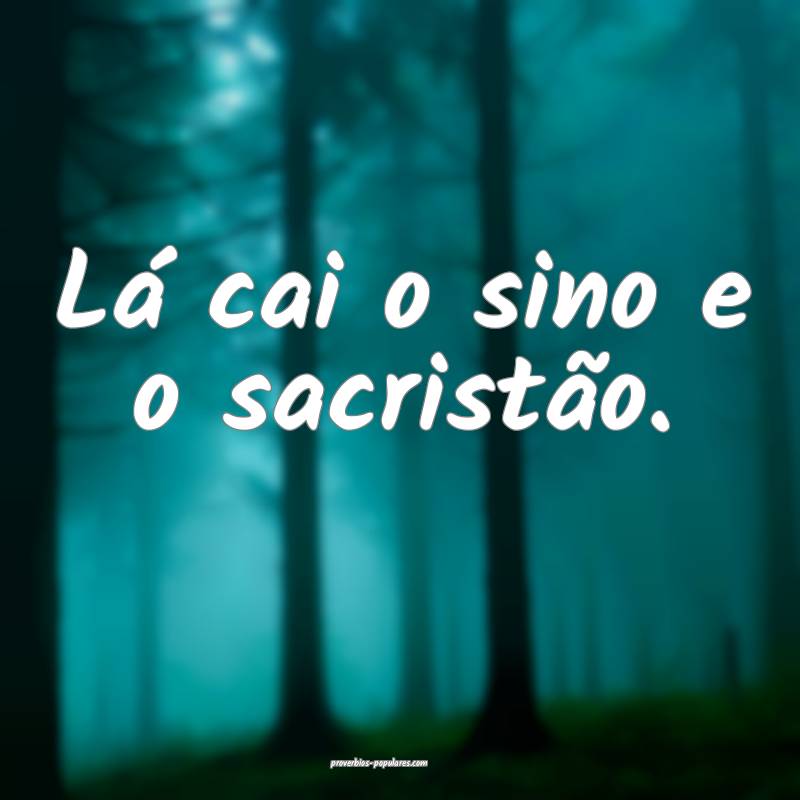 Lá cai o sino e o sacristão.
...