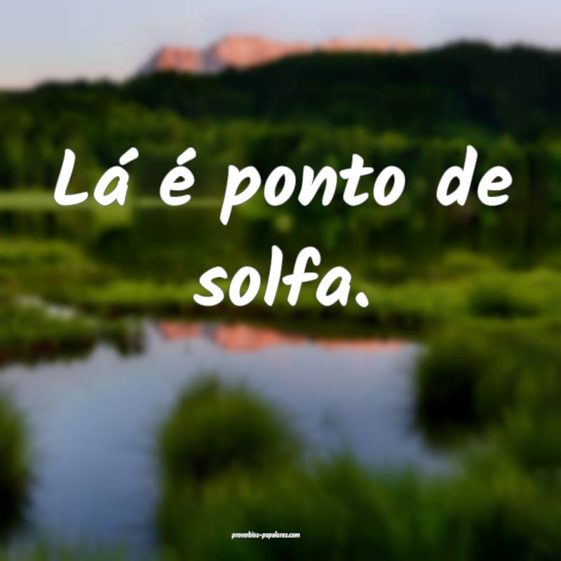 Lá é ponto de solfa.
...