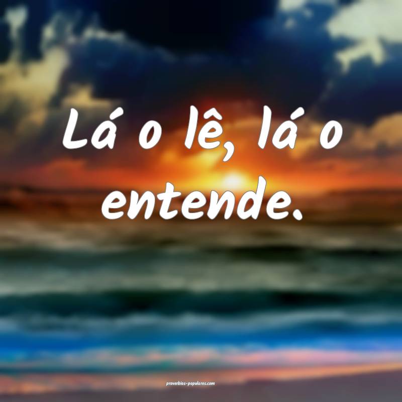 Lá o lê, lá o entende.
...