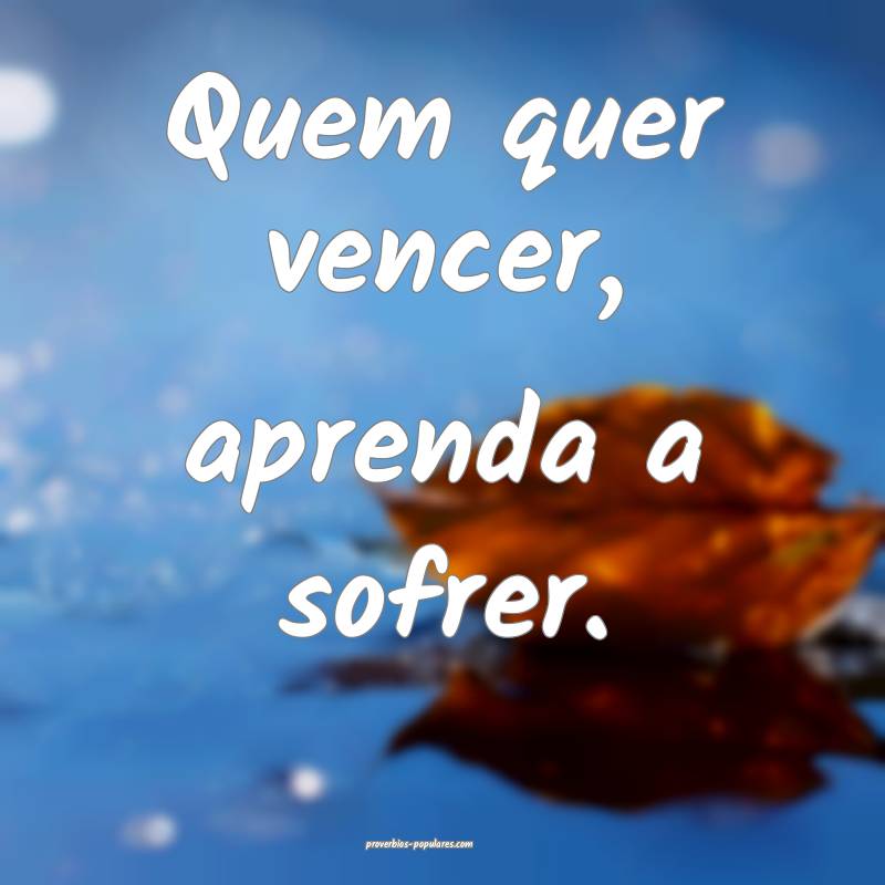 Quem quer vencer, aprenda a sofrer. 
...