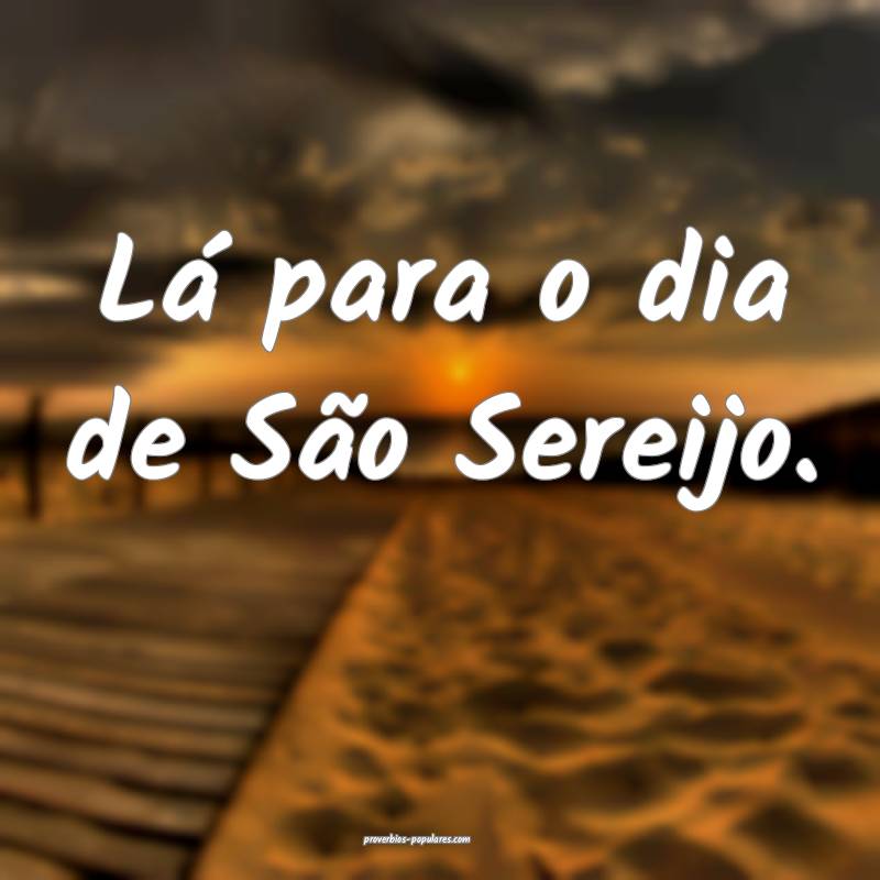 Lá para o dia de São Sereijo.
 ...