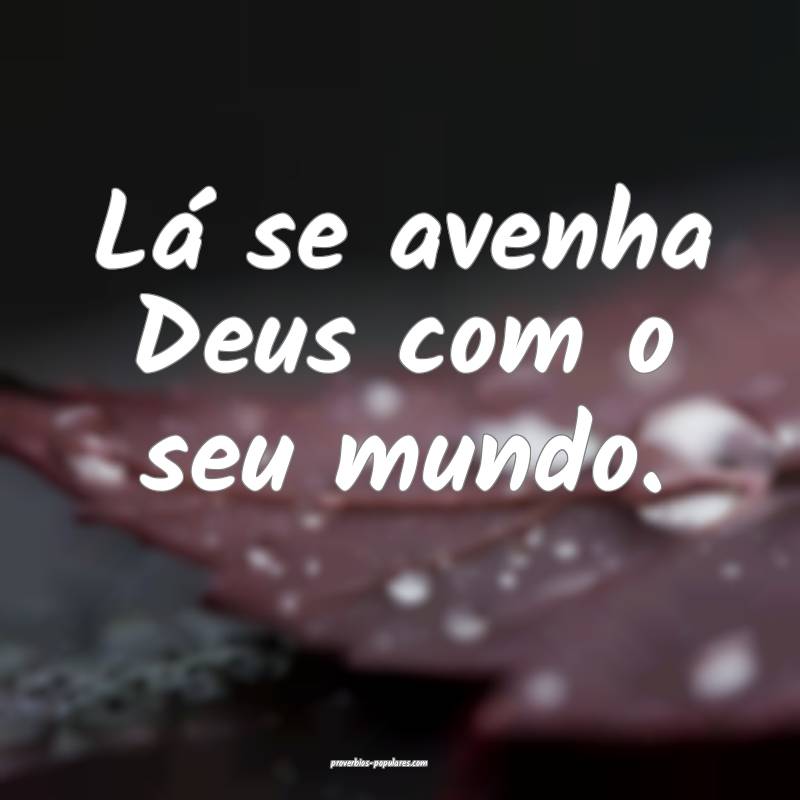 Lá se avenha Deus com o seu mundo.
...