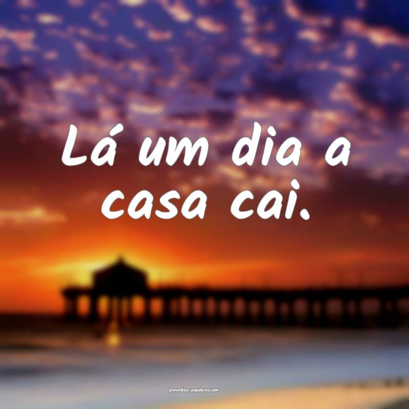 Lá um dia a casa cai.
 ...