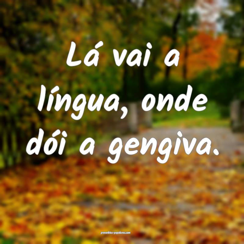 Lá vai a língua, onde dói a gengiva.
...