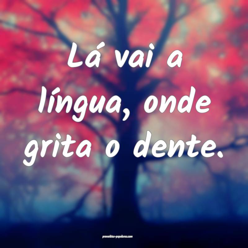 Lá vai a língua, onde grita o dente.
...