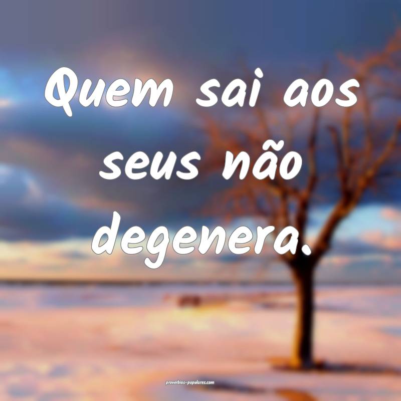 Quem sai aos seus não degenera. 
...
