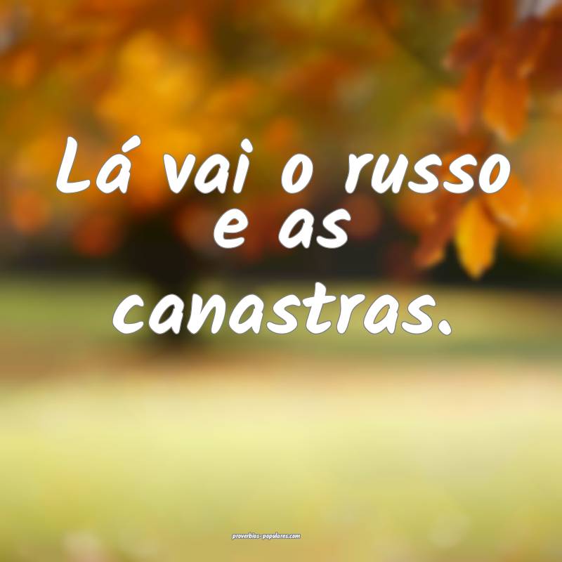 Lá vai o russo e as canastras.
...