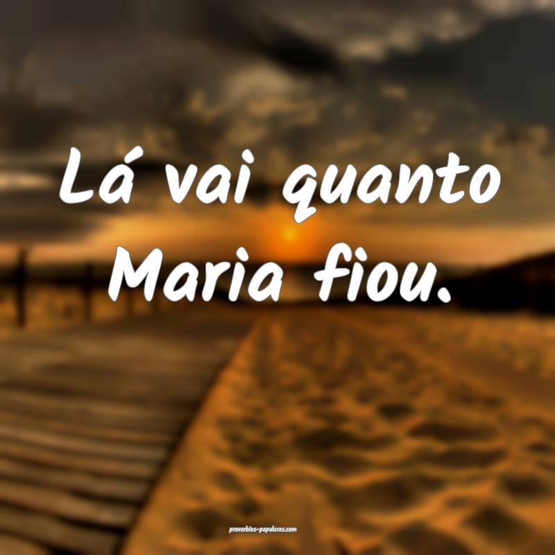 Lá vai quanto Maria fiou.
...