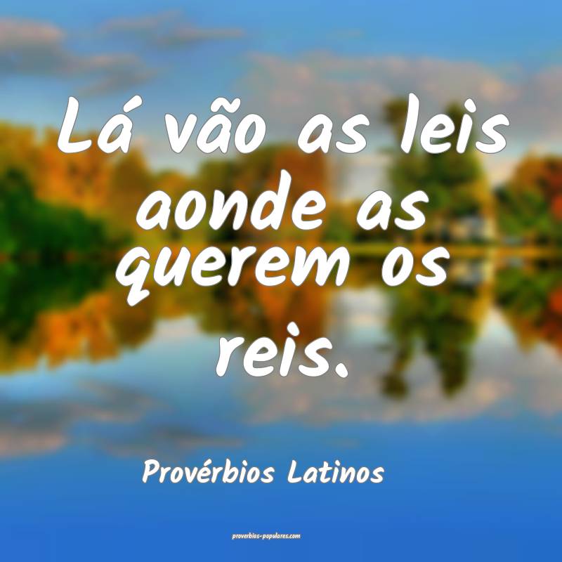 Lá vão as leis aonde as querem os reis.
...
