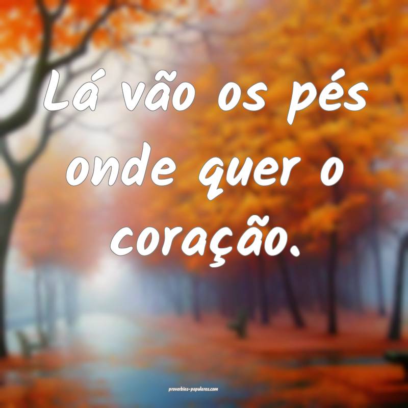 Lá vão os pés onde quer o coração.
...
