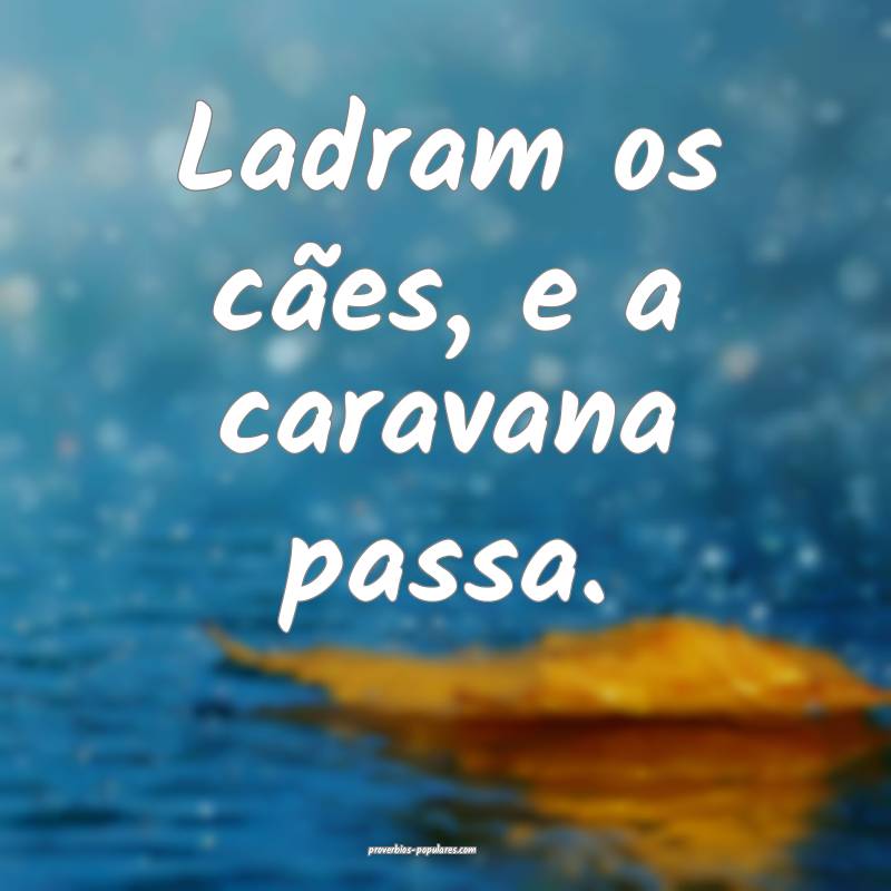 Ladram os cães, e a caravana passa.
...