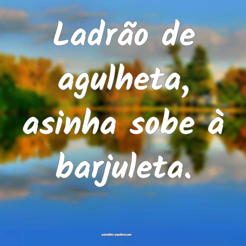 Ladrão de agulheta, asinha sobe à barjuleta.
 ...