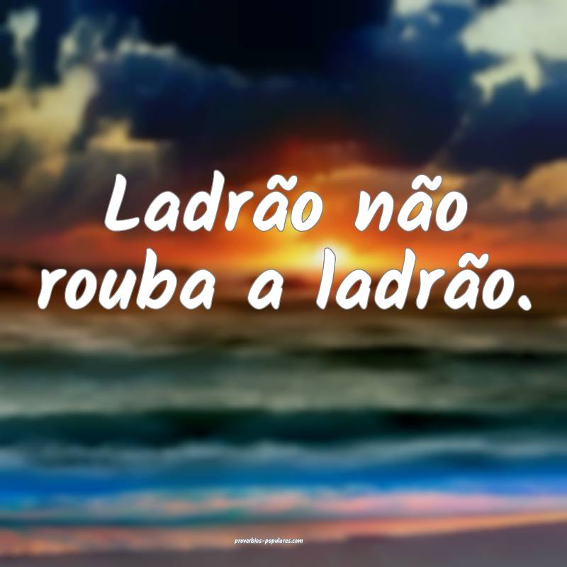 Ladrão não rouba a ladrão.
...