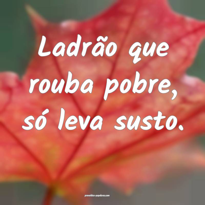 Ladrão que rouba pobre, só leva susto.
...