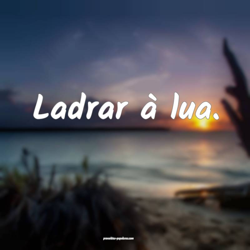 Ladrar à lua.
...