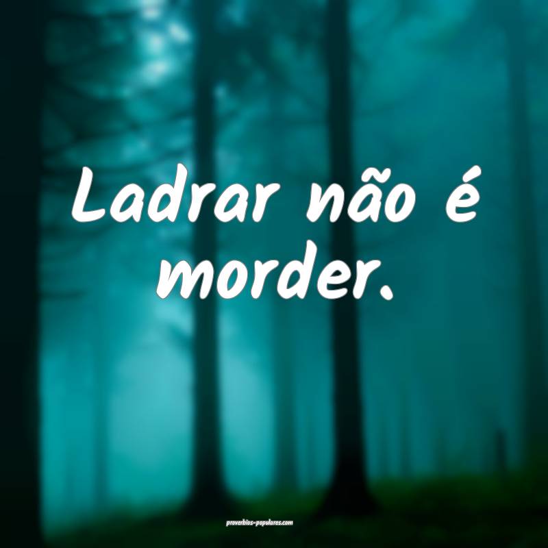 Ladrar não é morder.
 ...