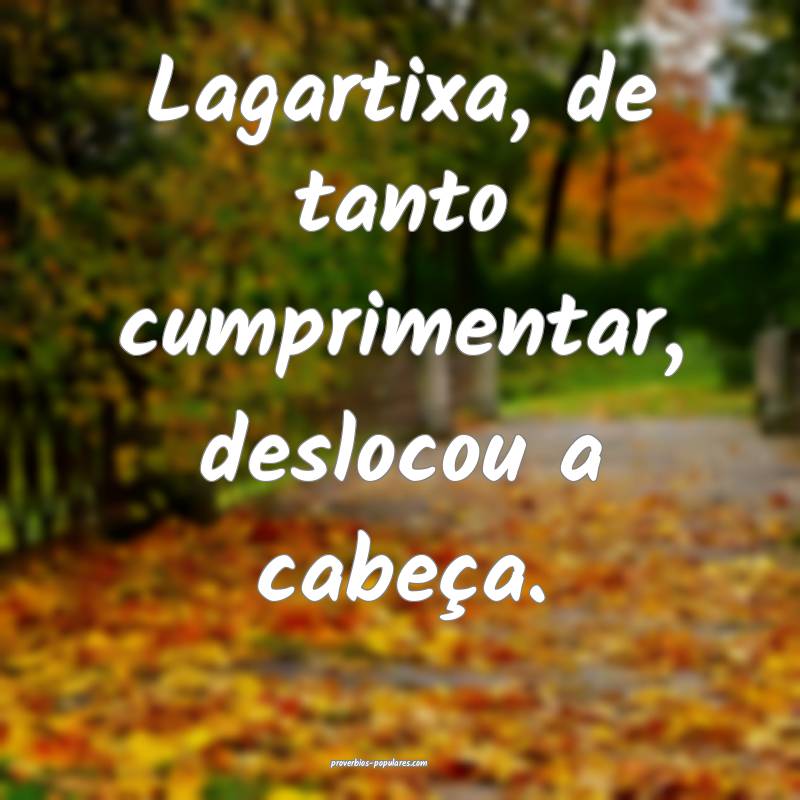 Lagartixa, de tanto cumprimentar, deslocou a cabeça.
...