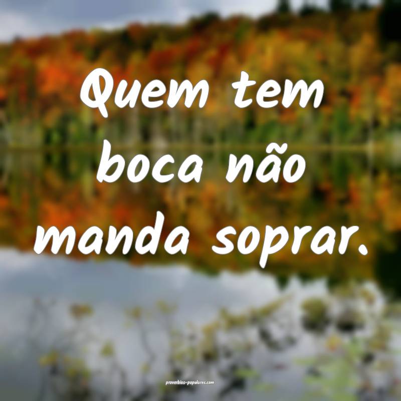 Quem tem boca não manda soprar. 
...