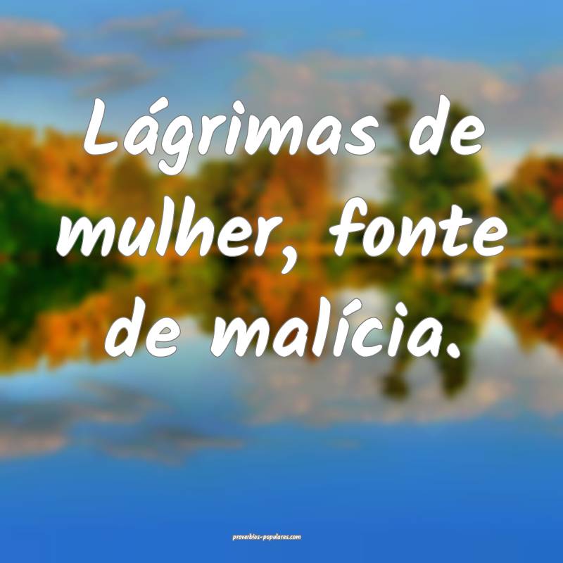 Lágrimas de mulher, fonte de malícia.
...