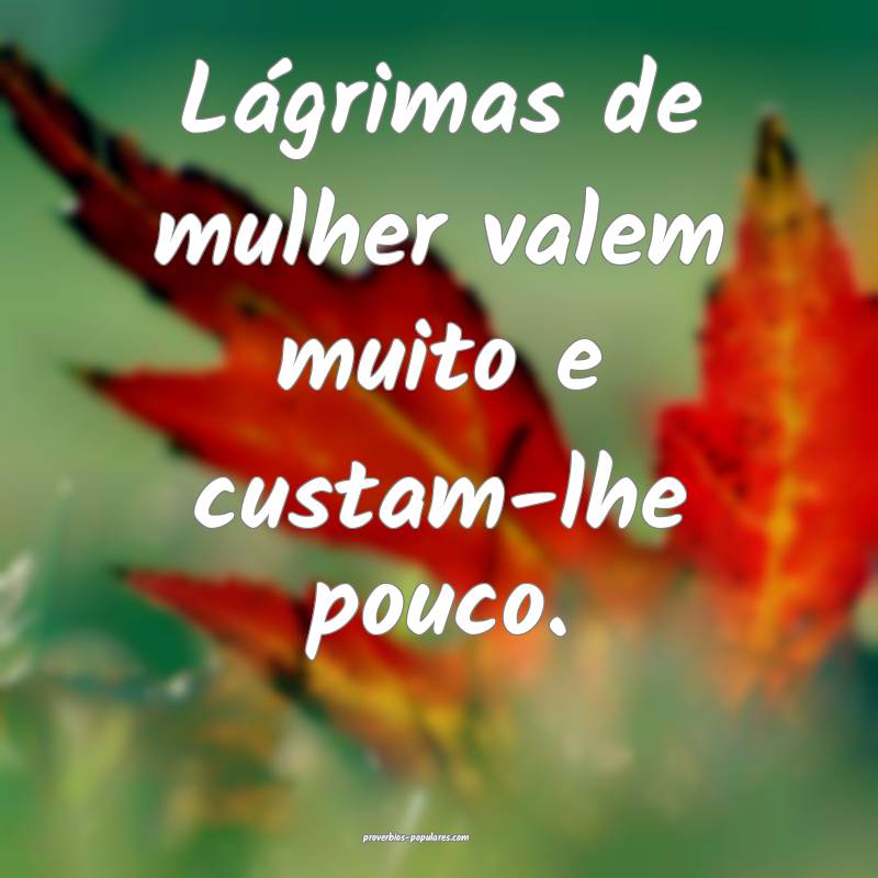 Lágrimas de mulher valem muito e custam-lhe pouco.
...